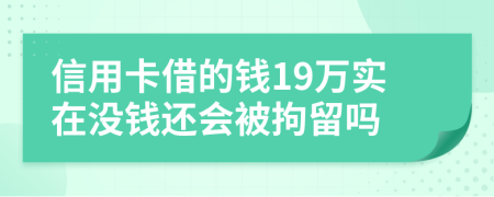 信用卡借的钱19万实在没钱还会被拘留吗