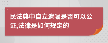 民法典中自立遗嘱是否可以公证,法律是如何规定的