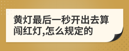 黄灯最后一秒开出去算闯红灯,怎么规定的