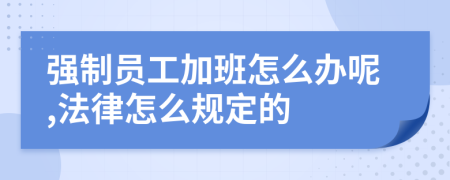 强制员工加班怎么办呢,法律怎么规定的