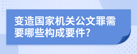 变造国家机关公文罪需要哪些构成要件?