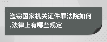 盗窃国家机关证件罪法院如何,法律上有哪些规定