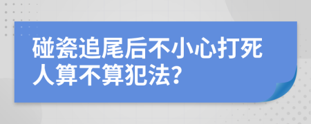 碰瓷追尾后不小心打死人算不算犯法？
