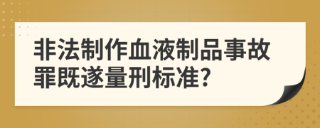 非法制作血液制品事故罪既遂量刑标准?