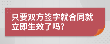 只要双方签字就合同就立即生效了吗?