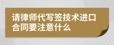 请律师代写签技术进口合同要注意什么