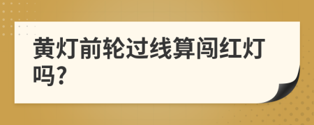 黄灯前轮过线算闯红灯吗?