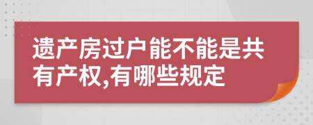 遗产房过户能不能是共有产权,有哪些规定