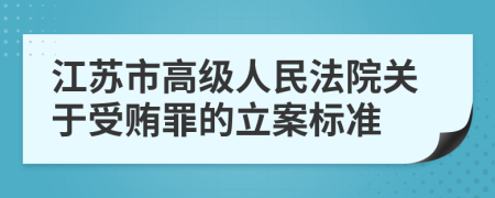 江苏市高级人民法院关于受贿罪的立案标准