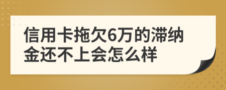 信用卡拖欠6万的滞纳金还不上会怎么样