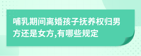 哺乳期间离婚孩子抚养权归男方还是女方,有哪些规定