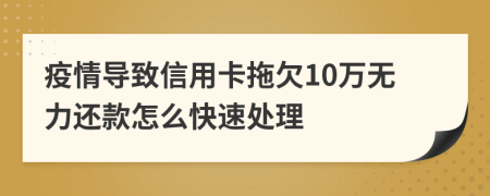 疫情导致信用卡拖欠10万无力还款怎么快速处理