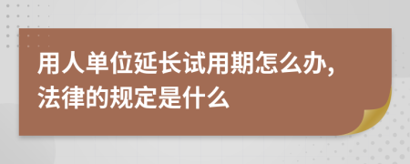 用人单位延长试用期怎么办,法律的规定是什么