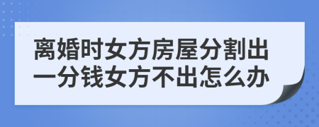 离婚时女方房屋分割出一分钱女方不出怎么办