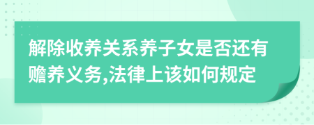 解除收养关系养子女是否还有赡养义务,法律上该如何规定