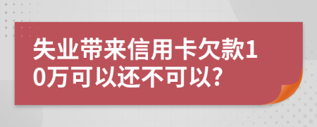 失业带来信用卡欠款10万可以还不可以?