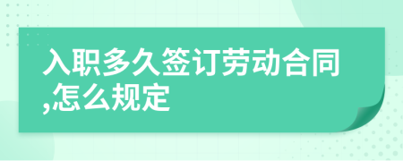 入职多久签订劳动合同,怎么规定