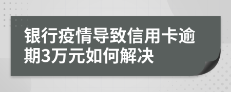 银行疫情导致信用卡逾期3万元如何解决