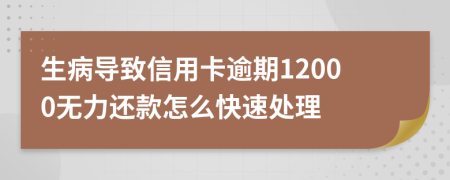 生病导致信用卡逾期12000无力还款怎么快速处理