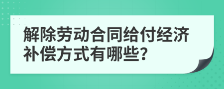 解除劳动合同给付经济补偿方式有哪些？