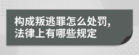 构成叛逃罪怎么处罚,法律上有哪些规定