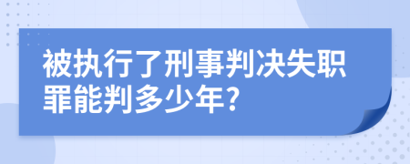 被执行了刑事判决失职罪能判多少年?