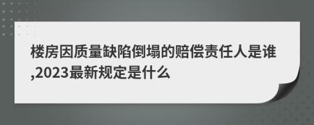 楼房因质量缺陷倒塌的赔偿责任人是谁,2023最新规定是什么