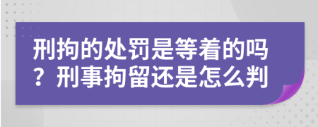 刑拘的处罚是等着的吗？刑事拘留还是怎么判