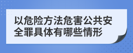 以危险方法危害公共安全罪具体有哪些情形