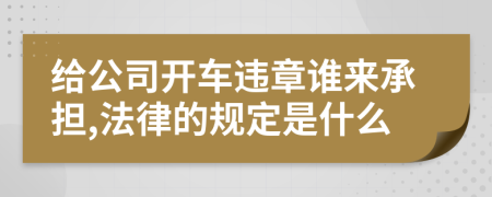 给公司开车违章谁来承担,法律的规定是什么