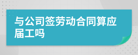 与公司签劳动合同算应届工吗