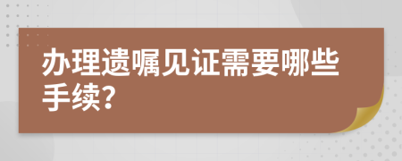 办理遗嘱见证需要哪些手续？