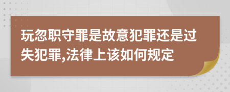 玩忽职守罪是故意犯罪还是过失犯罪,法律上该如何规定