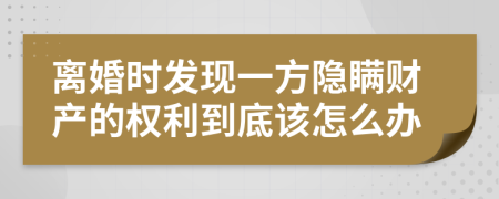 离婚时发现一方隐瞒财产的权利到底该怎么办