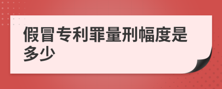 假冒专利罪量刑幅度是多少