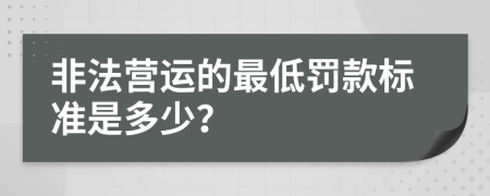 非法营运的最低罚款标准是多少？