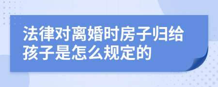 法律对离婚时房子归给孩子是怎么规定的