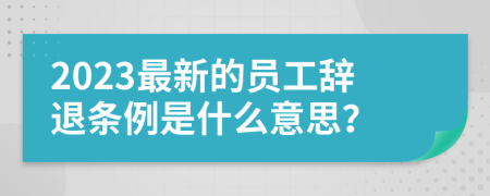 2023最新的员工辞退条例是什么意思？