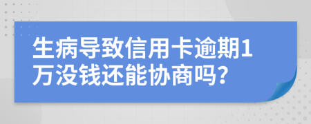 生病导致信用卡逾期1万没钱还能协商吗？