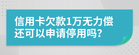 信用卡欠款1万无力偿还可以申请停用吗？