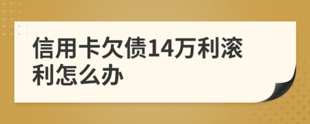 信用卡欠债14万利滚利怎么办