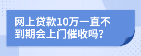 网上贷款10万一直不到期会上门催收吗？