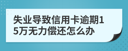 失业导致信用卡逾期15万无力偿还怎么办