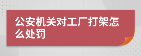 公安机关对工厂打架怎么处罚