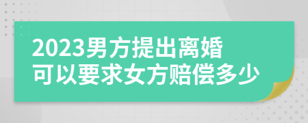 2023男方提出离婚可以要求女方赔偿多少