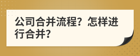 公司合并流程？怎样进行合并？