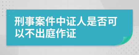 刑事案件中证人是否可以不出庭作证