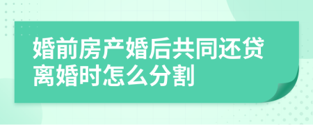 婚前房产婚后共同还贷离婚时怎么分割