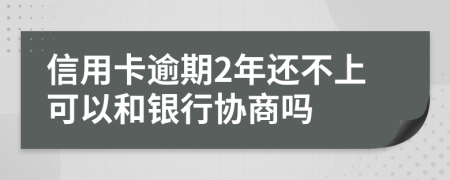 信用卡逾期2年还不上可以和银行协商吗