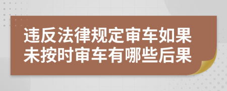 违反法律规定审车如果未按时审车有哪些后果